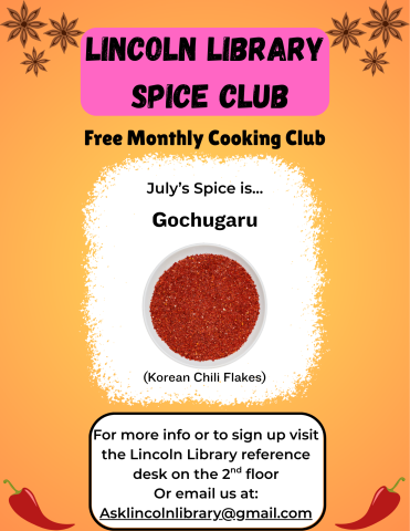 A flier advertising Lincoln Library's monthly cooking club, Spice Club. it states that July's spice of the month is gochugaru, and has an illustration of the spice before clarifying that this is another name for Korean chili flakes. Beneath this it says "for more info or to sign up visit the Lincoln Library reference desk on the 2nd floor or email us at Asklincolnlibrary@gmail.com".