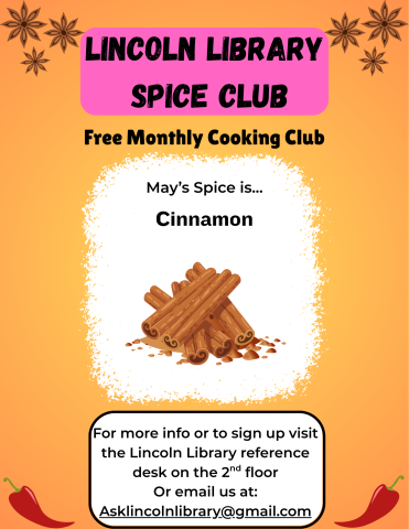 A flier advertising Lincoln Library's monthly cooking club, Spice Club. it states that May's spice of the month is cinnamon, and has an illustration of the spice. Beneath this it says "for more info or to sign up visit the Lincoln Library reference desk on the 2nd floor or email us at Asklincolnlibrary@gmail.com".