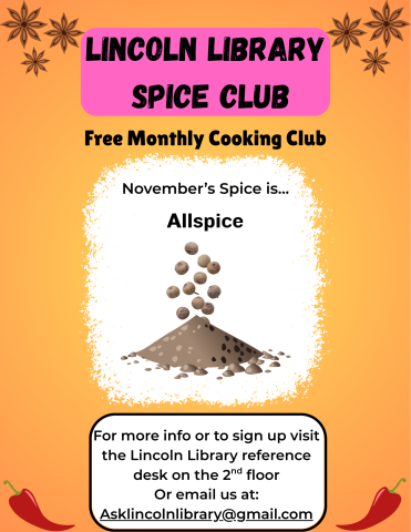 A flier advertising Lincoln Library's monthly cooking club, Spice Club. it states that November's spice of the month is allspice, and has an illustration of the spice. Beneath this it says "for more info or to sign up visit the Lincoln Library reference desk on the 2nd floor or email us at Asklincolnlibrary@gmail.com.